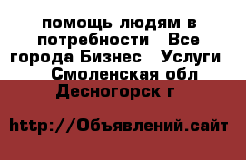 помощь людям в потребности - Все города Бизнес » Услуги   . Смоленская обл.,Десногорск г.